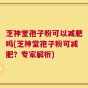 芝神堂孢子粉可以减肥吗(芝神堂孢子粉可减肥？专家解析)