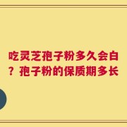 吃灵芝孢子粉多久会白？孢子粉的保质期多长