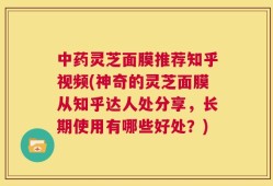中药灵芝面膜推荐知乎视频(神奇的灵芝面膜从知乎达人处分享，长期使用有哪些好处？)