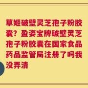 草姬破壁灵芝孢子粉胶囊？盈姿宝牌破壁灵芝孢子粉胶囊在国家食品药品监管局注册了吗我没弄清