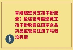 草姬破壁灵芝孢子粉胶囊？盈姿宝牌破壁灵芝孢子粉胶囊在国家食品药品监管局注册了吗我没弄清