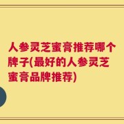 人参灵芝蜜膏推荐哪个牌子(最好的人参灵芝蜜膏品牌推荐)