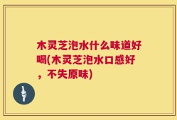 木灵芝泡水什么味道好喝(木灵芝泡水口感好，不失原味)