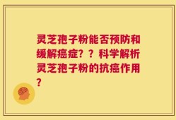 灵芝孢子粉能否预防和缓解癌症？？科学解析灵芝孢子粉的抗癌作用？