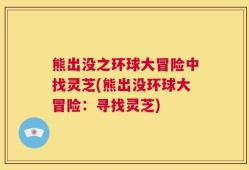 熊出没之环球大冒险中找灵芝(熊出没环球大冒险：寻找灵芝)