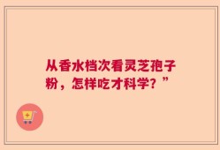 从香水档次看灵芝孢子粉，怎样吃才科学？”