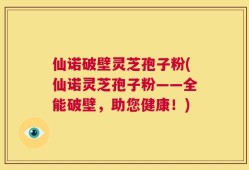 仙诺破壁灵芝孢子粉(仙诺灵芝孢子粉——全能破壁，助您健康！)