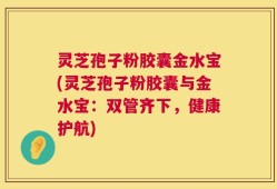 灵芝孢子粉胶囊金水宝(灵芝孢子粉胶囊与金水宝：双管齐下，健康护航)