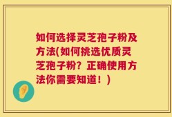 如何选择灵芝孢子粉及方法(如何挑选优质灵芝孢子粉？正确使用方法你需要知道！)