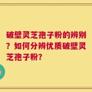 破壁灵芝孢子粉的辨别？如何分辨优质破壁灵芝孢子粉？