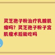 灵芝孢子粉治疗乳腺肌瘤吗？灵芝孢子粉子宫肌瘤术后能吃吗