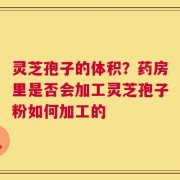 灵芝孢子的体积？药房里是否会加工灵芝孢子粉如何加工的