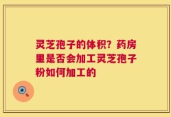 灵芝孢子的体积？药房里是否会加工灵芝孢子粉如何加工的