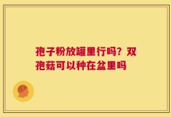 孢子粉放罐里行吗？双孢菇可以种在盆里吗