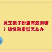 灵芝孢子粉里有激素嘛？雄性激素低怎么办