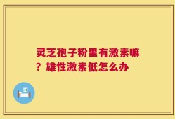 灵芝孢子粉里有激素嘛？雄性激素低怎么办