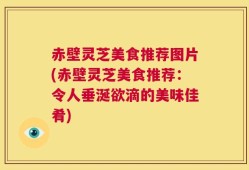 赤壁灵芝美食推荐图片(赤壁灵芝美食推荐：令人垂涎欲滴的美味佳肴)