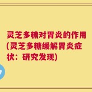 灵芝多糖对胃炎的作用(灵芝多糖缓解胃炎症状：研究发现)