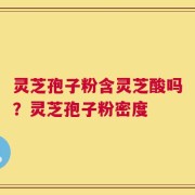 灵芝孢子粉含灵芝酸吗？灵芝孢子粉密度
