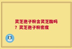 灵芝孢子粉含灵芝酸吗？灵芝孢子粉密度