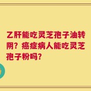 乙肝能吃灵芝孢子油转阴？癌症病人能吃灵芝孢子粉吗？
