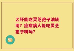 乙肝能吃灵芝孢子油转阴？癌症病人能吃灵芝孢子粉吗？