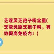 芝蔻灵芝孢子粉含量(芝蔻灵原芝孢子粉，有效提高免疫力！)