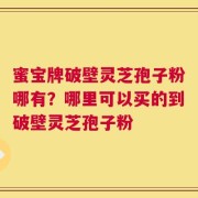 蜜宝牌破壁灵芝孢子粉哪有？哪里可以买的到破壁灵芝孢子粉