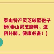 泰山特产灵芝破壁孢子粉(泰山灵芝磨粉，滋阴补肺，健康必备！)
