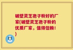 破壁灵芝孢子粉好的厂家(破壁灵芝孢子粉的优质厂家，值得信赖！)