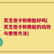 灵芝孢子粉敷脸好吗(灵芝孢子粉敷脸的功效与使用方法)
