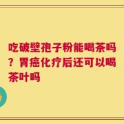 吃破壁孢子粉能喝茶吗？胃癌化疗后还可以喝茶叶吗