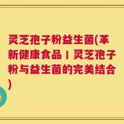 灵芝孢子粉益生菌(革新健康食品丨灵芝孢子粉与益生菌的完美结合)
