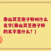 泰山灵芝孢子粉叫什么名字(泰山灵芝孢子粉的名字是什么？)