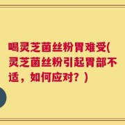 喝灵芝菌丝粉胃难受(灵芝菌丝粉引起胃部不适，如何应对？)