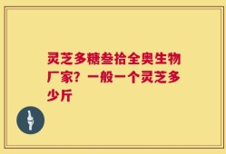灵芝多糖叁拾全奥生物厂家？一般一个灵芝多少斤