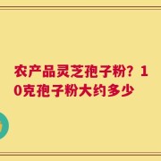 农产品灵芝孢子粉？10克孢子粉大约多少