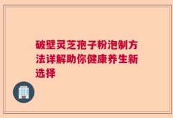 破壁灵芝孢子粉泡制方法详解助你健康养生新选择