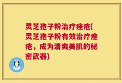 灵芝孢子粉治疗痤疮(灵芝孢子粉有效治疗痤疮，成为清爽美肌的秘密武器)