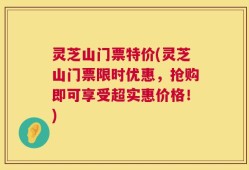 灵芝山门票特价(灵芝山门票限时优惠，抢购即可享受超实惠价格！)