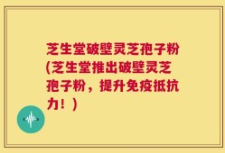 芝生堂破壁灵芝孢子粉(芝生堂推出破壁灵芝孢子粉，提升免疫抵抗力！)