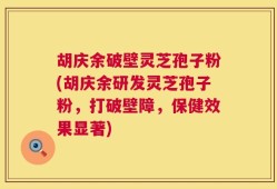 胡庆余破壁灵芝孢子粉(胡庆余研发灵芝孢子粉，打破壁障，保健效果显著)