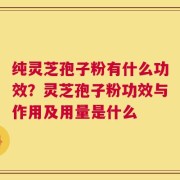 纯灵芝孢子粉有什么功效？灵芝孢子粉功效与作用及用量是什么