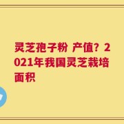 灵芝孢子粉 产值？2021年我国灵芝栽培面积