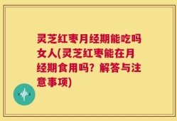 灵芝红枣月经期能吃吗女人(灵芝红枣能在月经期食用吗？解答与注意事项)