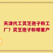 天津代工灵芝孢子粉工厂？灵芝孢子粉哪里产