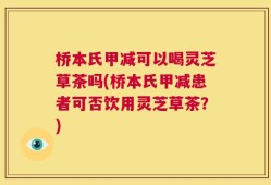 桥本氏甲减可以喝灵芝草茶吗(桥本氏甲减患者可否饮用灵芝草茶？)