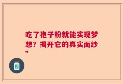 吃了孢子粉就能实现梦想？揭开它的真实面纱”