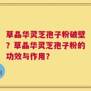 草晶华灵芝孢子粉破壁？草晶华灵芝孢子粉的功效与作用？