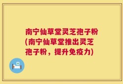 南宁仙草堂灵芝孢子粉(南宁仙草堂推出灵芝孢子粉，提升免疫力)